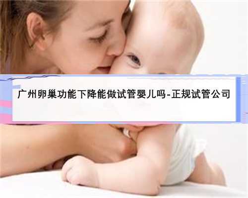 广州卵巢功能下降能做试管婴儿吗-正规试管公司