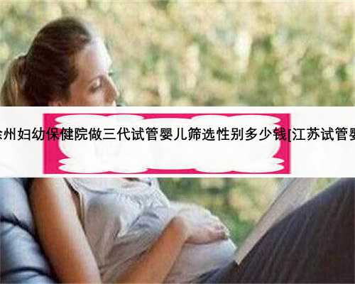 在徐州妇幼保健院做三代试管婴儿筛选性别多少钱[江苏试管婴儿]